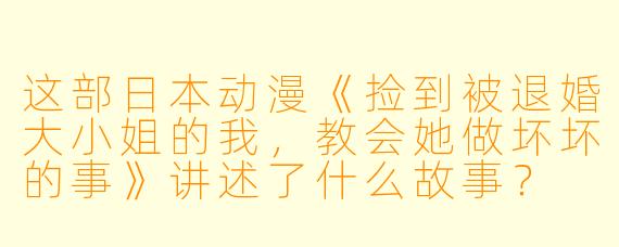 这部日本动漫《捡到被退婚大小姐的我,教会她做坏坏的事》讲述了什么故事?