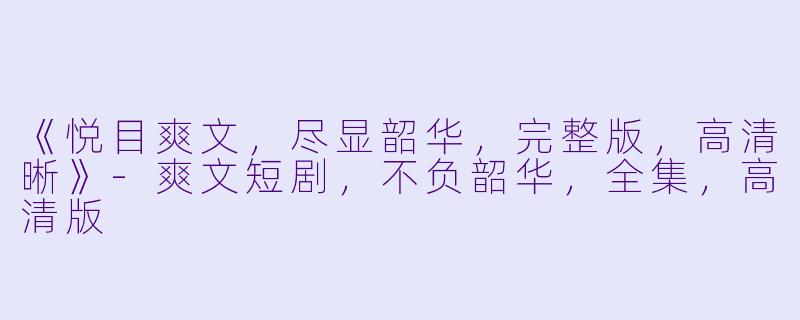 《悦目爽文，尽显韶华，完整版，高清晰》-爽文短剧，不负韶华，全集，高清版