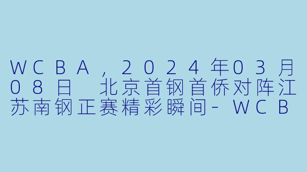 WCBA，2024年03月08日 北京首钢首侨对阵江苏南钢正赛精彩瞬间-WCBA，2024年03月08日 WCBA常规赛 北京首钢首侨vs江苏南钢，正赛，高清版