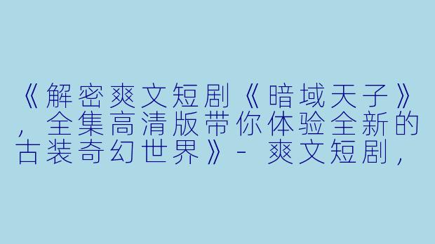 《解密爽文短剧《暗域天子》，全集高清版带你体验全新的古装奇幻世界》-爽文短剧，暗域天子，全集，高清版
