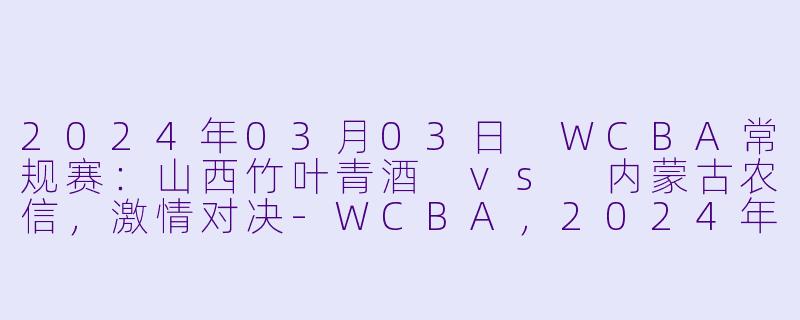 2024年03月03日 WCBA常规赛：山西竹叶青酒 vs 内蒙古农信，激情对决