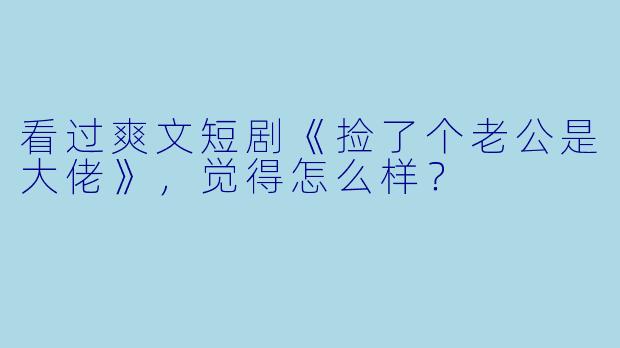 看过爽文短剧《捡了个老公是大佬》，觉得怎么样？
