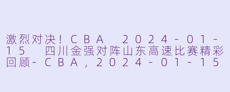 激烈对决！CBA 2024-01-15 四川金强对阵山东高速比赛精彩回顾-CBA，2024-01-15 CBA 四川金强 VS 山东高速，正赛，高清版