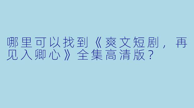 哪里可以找到《爽文短剧，再见入卿心》全集高清版？