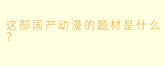 这部国产动漫的题材是什么？