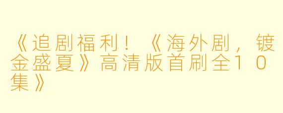 《追剧福利！《海外剧，镀金盛夏》高清版首刷全10集》