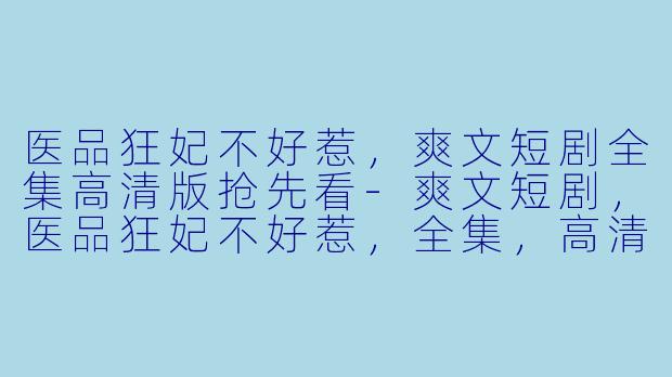医品狂妃不好惹，爽文短剧全集高清版抢先看-爽文短剧，医品狂妃不好惹，全集，高清版