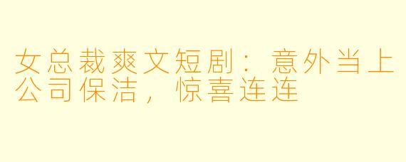 女总裁爽文短剧：意外当上公司保洁，惊喜连连
