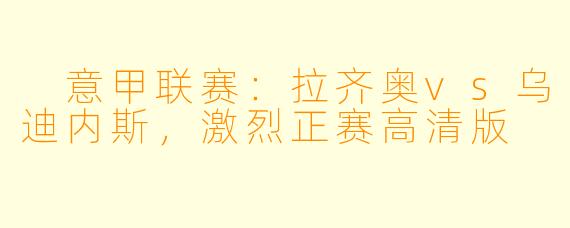  意甲联赛：拉齐奥vs乌迪内斯，激烈正赛高清版