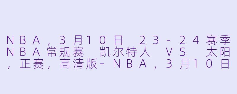 NBA，3月10日 23-24赛季NBA常规赛 凯尔特人 VS 太阳，正赛，高清版-NBA，3月10日 23-24赛季NBA常规赛 凯尔特人 VS 太阳，正赛，高清版