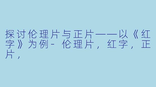 探讨伦理片与正片——以《红字》为例-伦理片，红字，正片，