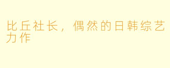 比丘社长，偶然的日韩综艺力作