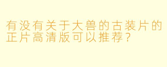 有没有关于大兽的古装片的正片高清版可以推荐？
