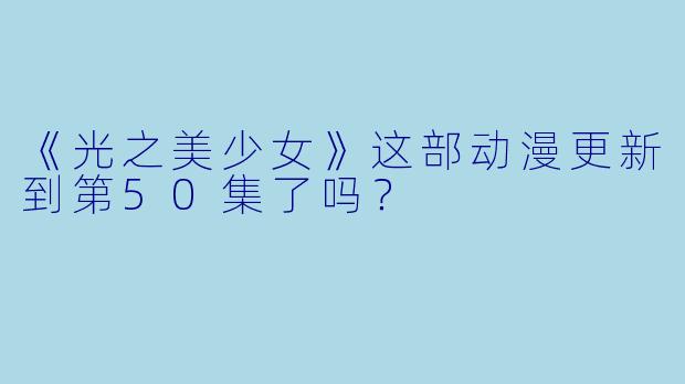 《光之美少女》这部动漫更新到第50集了吗？