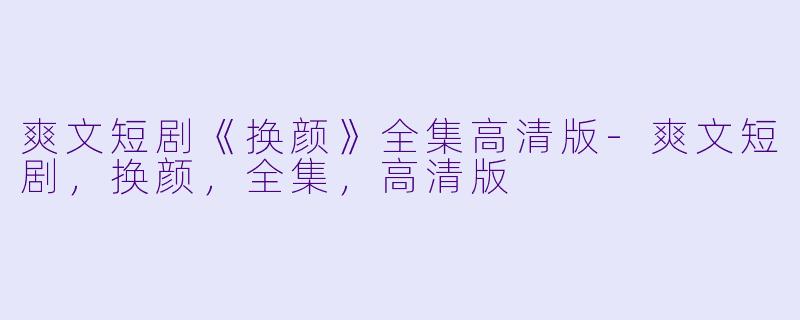 爽文短剧《换颜》全集高清版-爽文短剧，换颜，全集，高清版