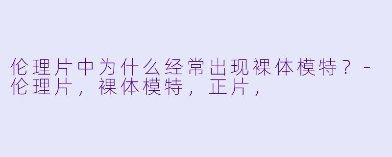 伦理片中为什么经常出现裸体模特？