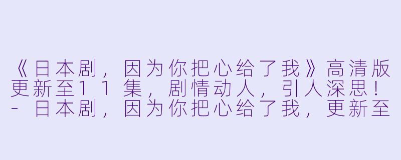 《日本剧,因为你把心给了我》高清版更新至11集,剧情动人,引人深思!