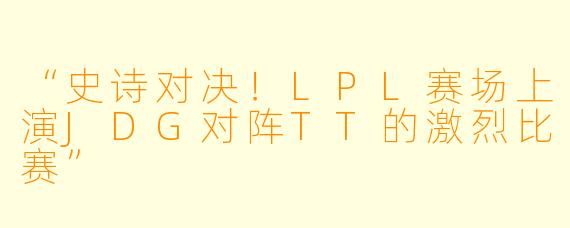 “史诗对决！LPL赛场上演JDG对阵TT的激烈比赛”
