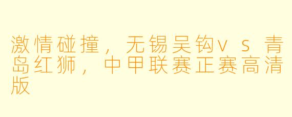 激情碰撞，无锡吴钩vs青岛红狮，中甲联赛正赛高清版