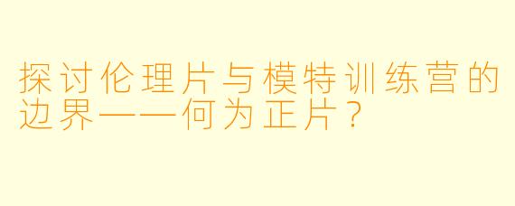 探讨伦理片与模特训练营的边界——何为正片？