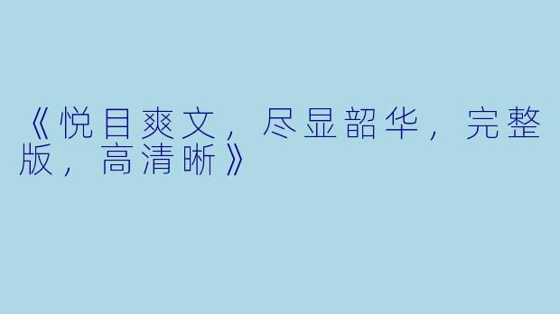 《悦目爽文，尽显韶华，完整版，高清晰》