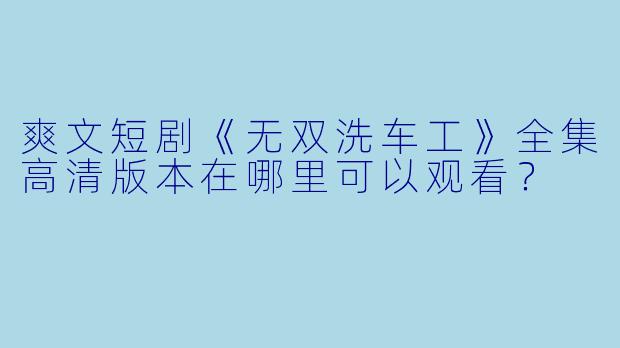 爽文短剧《无双洗车工》全集高清版本在哪里可以观看？