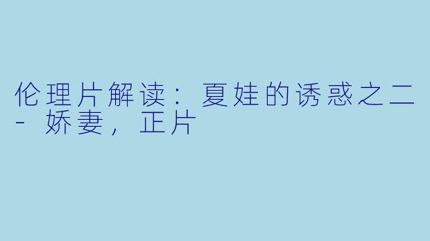 伦理片解读:夏娃的诱惑之二-娇妻,正片