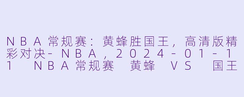 NBA常规赛：黄蜂胜国王，高清版精彩对决-NBA，2024-01-11 NBA常规赛 黄蜂 VS 国王，正赛，高清版