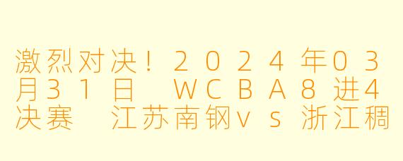 激烈对决！2024年03月31日 WCBA8进4决赛 江苏南钢vs浙江稠州银行