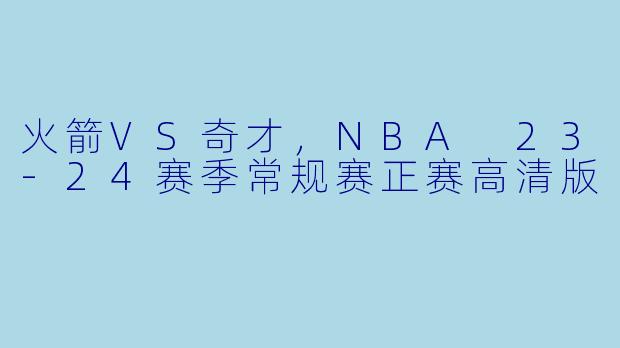 火箭VS奇才，NBA 23-24赛季常规赛正赛高清版