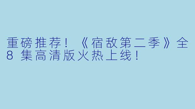 重磅推荐!《宿敌第二季》全8集高清版火热上线!