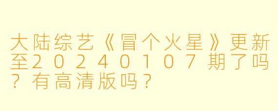大陆综艺《冒个火星》更新至20240107期了吗？有高清版吗？