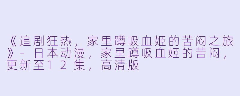 《追剧狂热，家里蹲吸血姬的苦闷之旅》-日本动漫，家里蹲吸血姬的苦闷，更新至12集，高清版
