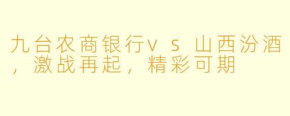 九台农商银行vs山西汾酒，激战再起，精彩可期