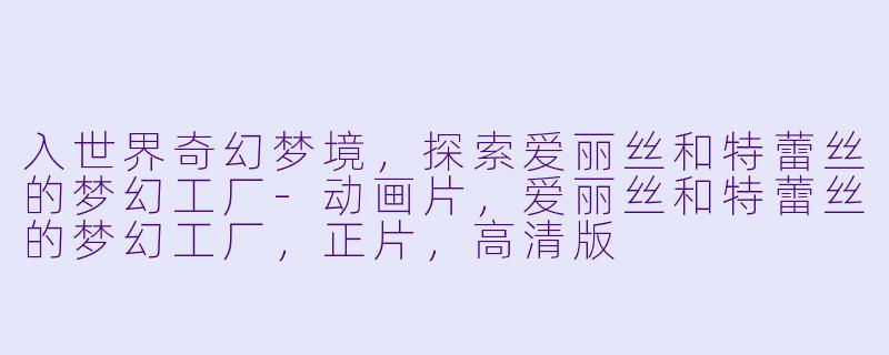入世界奇幻梦境，探索爱丽丝和特蕾丝的梦幻工厂-动画片，爱丽丝和特蕾丝的梦幻工厂，正片，高清版