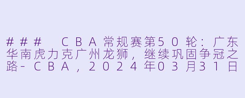 ### CBA常规赛第50轮：广东华南虎力克广州龙狮，继续巩固争冠之路-CBA，2024年03月31日 CBA常规赛第50轮 广东华南虎vs广州龙狮，正赛，高清版