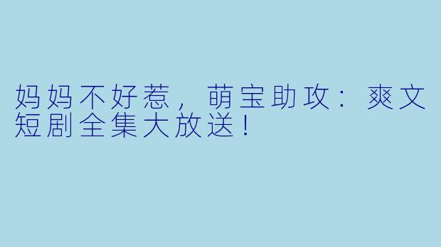 妈妈不好惹，萌宝助攻：爽文短剧全集大放送！