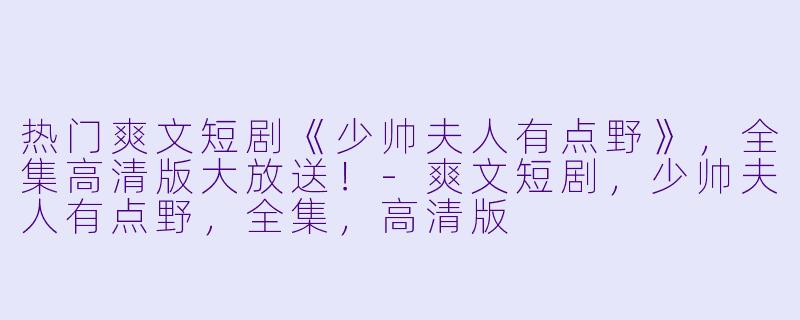 热门爽文短剧《少帅夫人有点野》，全集高清版大放送！-爽文短剧，少帅夫人有点野，全集，高清版