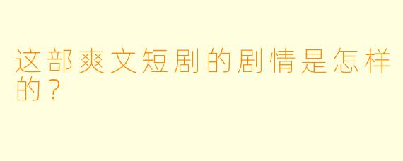 这部爽文短剧的剧情是怎样的？
