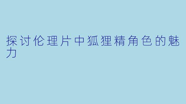 探讨伦理片中狐狸精角色的魅力