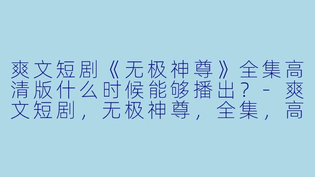 爽文短剧《无极神尊》全集高清版什么时候能够播出？