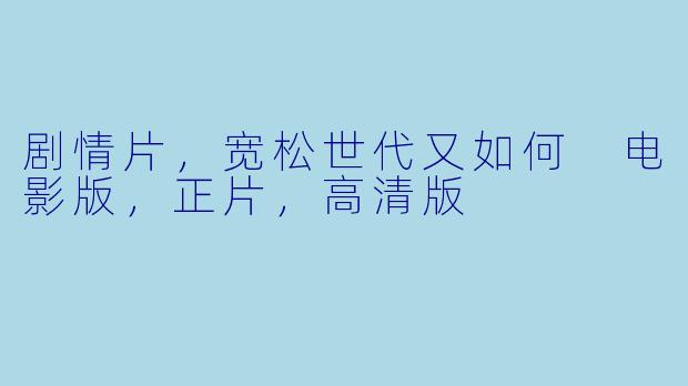 剧情片，宽松世代又如何 电影版，正片，高清版