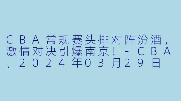 CBA常规赛头排对阵汾酒,激情对决引爆南京!