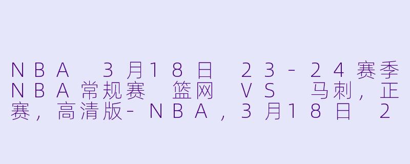 NBA 3月18日 23-24赛季NBA常规赛 篮网 VS 马刺，正赛，高清版-NBA，3月18日 23-24赛季NBA常规赛 篮网 VS 马刺，正赛，高清版