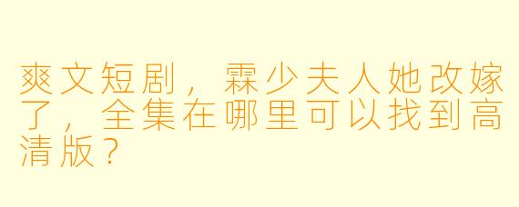 爽文短剧，霖少夫人她改嫁了，全集在哪里可以找到高清版？