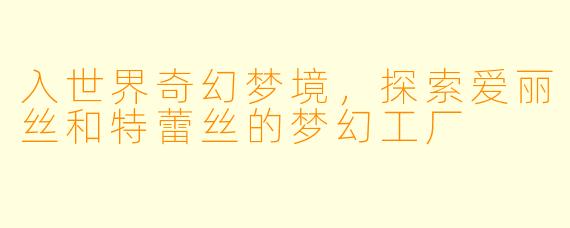 入世界奇幻梦境，探索爱丽丝和特蕾丝的梦幻工厂