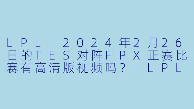LPL 2024年2月26日的TES对阵FPX正赛比赛有高清版视频吗？
