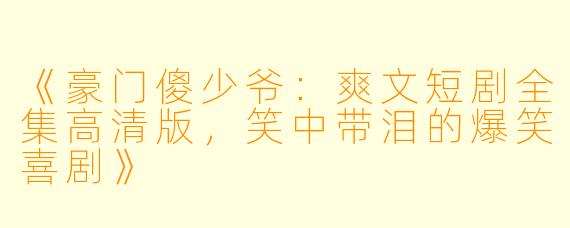 《豪门傻少爷：爽文短剧全集高清版，笑中带泪的爆笑喜剧》