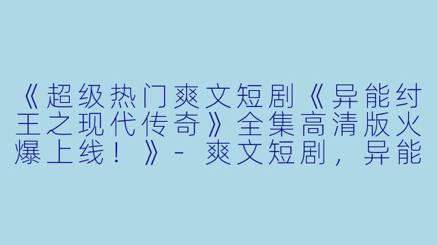 《超级热门爽文短剧《异能纣王之现代传奇》全集高清版火爆上线！》-爽文短剧，异能纣王之现代传奇，全集，高清版