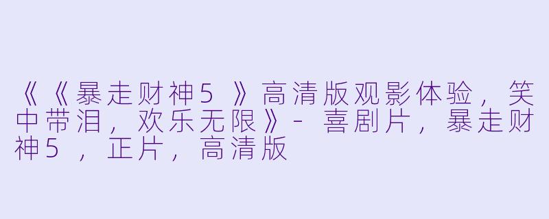 《《暴走财神5》高清版观影体验，笑中带泪，欢乐无限》-喜剧片，暴走财神5，正片，高清版